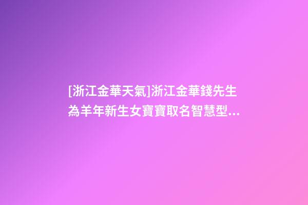 [浙江金華天氣]浙江金華錢先生為羊年新生女寶寶取名智慧型套餐-第1張-公司起名-玄機派